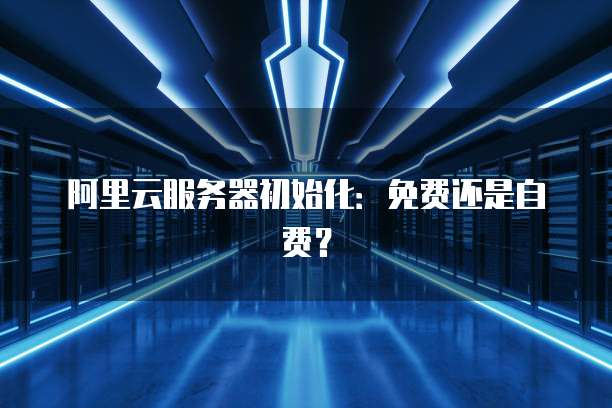 阿里云服务器初始化：免费还是自费？