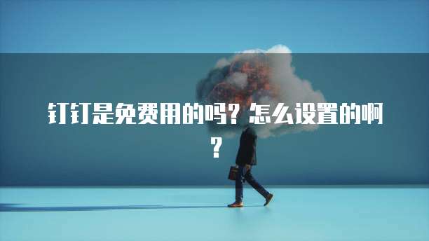 钉钉是免费用的吗?怎么设置的啊?