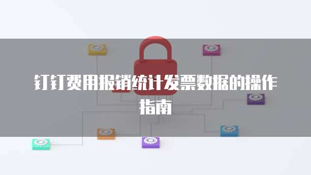 钉钉费用报销统计发票数据的操作指南