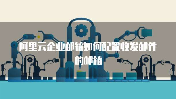 阿里云企业邮箱如何配置收发邮件的邮箱