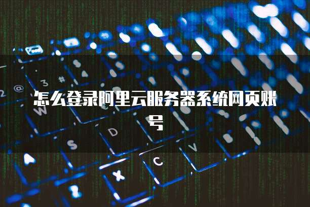 怎么登录阿里云服务器系统网页账号
