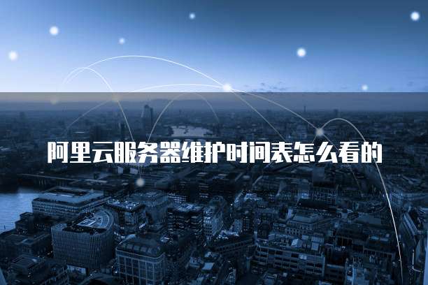 阿里云服务器维护时间表怎么看的