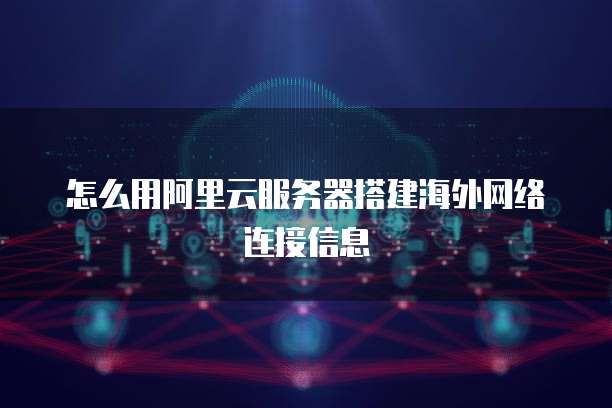 怎么用阿里云服务器搭建海外网络连接信息