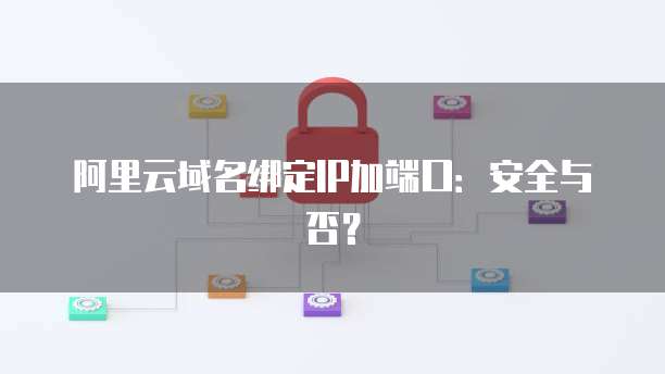 阿里云域名绑定IP加端口:安全与否?