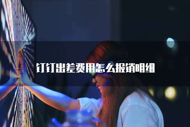 钉钉出差费用怎么报销明细