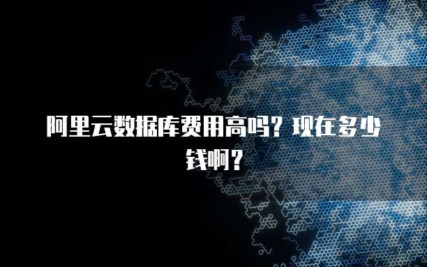 阿里云数据库费用高吗?现在多少钱啊?