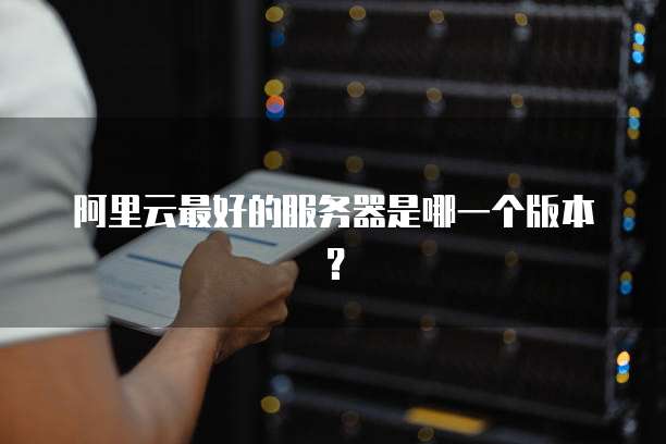 阿里云最好的服务器是哪一个版本?
