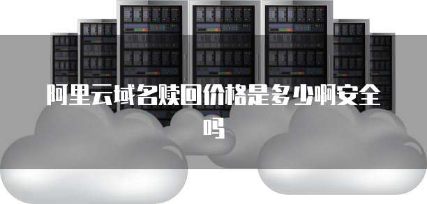 阿里云域名赎回价格是多少啊安全吗