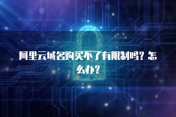 阿里云域名购买不了有限制吗?怎么办?