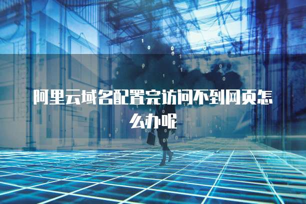阿里云域名配置完访问不到网页怎么办呢