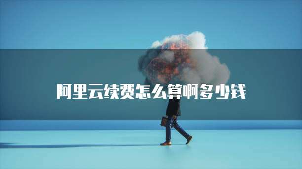 阿里云续费怎么算啊多少钱