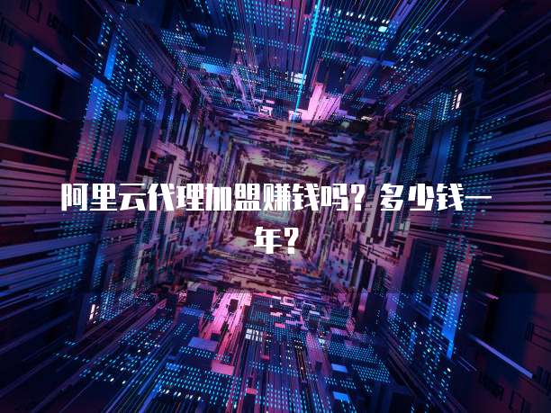 阿里云代理加盟赚钱吗?多少钱一年?