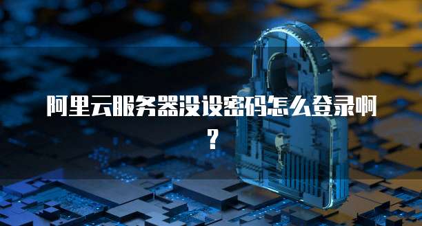 阿里云服务器没设密码怎么登录啊?