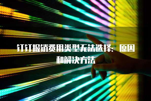 钉钉报销费用类型无法选择:原因和解决方法