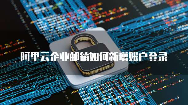 阿里云企业邮箱如何新增账户登录