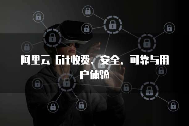 阿里云 Git收费、安全、可靠与用户体验
