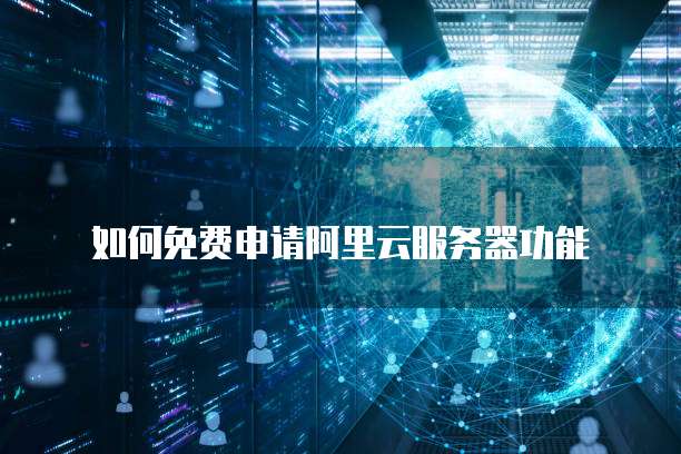 如何免费申请阿里云服务器功能