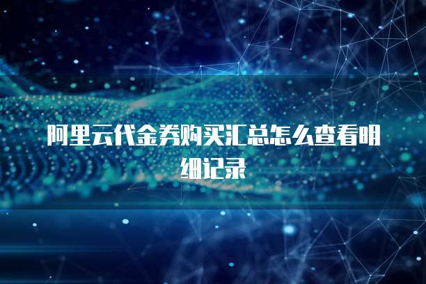 阿里云代金券购买汇总怎么查看明细记录