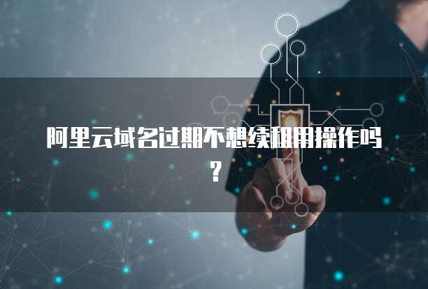 阿里云域名过期不想续租用操作吗?