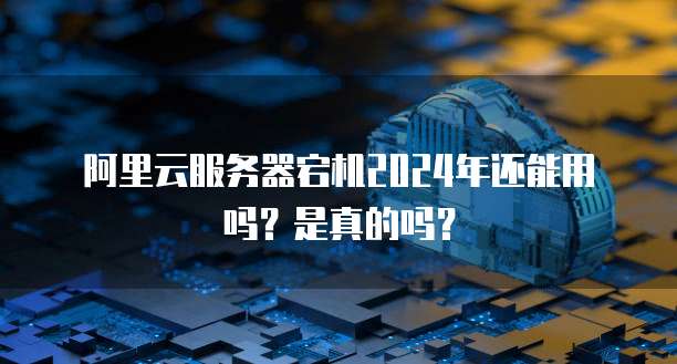 阿里云服务器宕机2024年还能用吗?是真的吗?