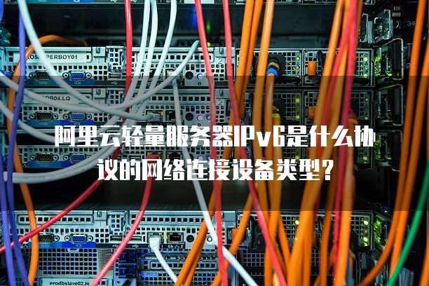 阿里云轻量服务器IPv6是什么协议的网络连接设备类型？