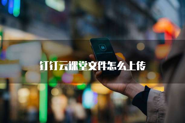 钉钉云课堂文件怎么上传