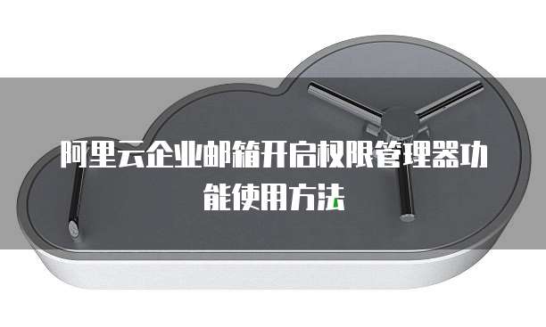 阿里云企业邮箱开启权限管理器功能使用方法