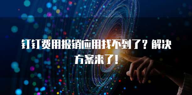 钉钉费用报销应用找不到了?解决方案来了!