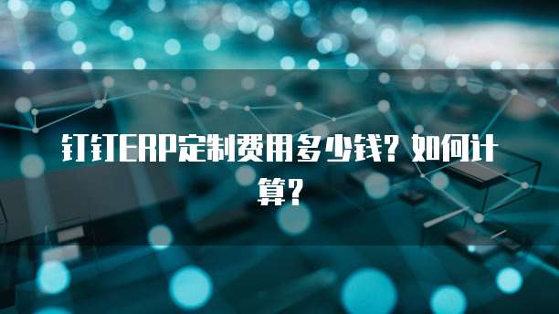 钉钉ERP定制费用多少钱？如何计算？