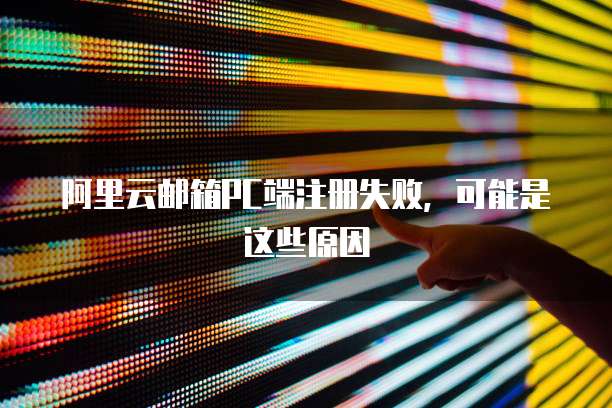 阿里云邮箱PC端注册失败，可能是这些原因