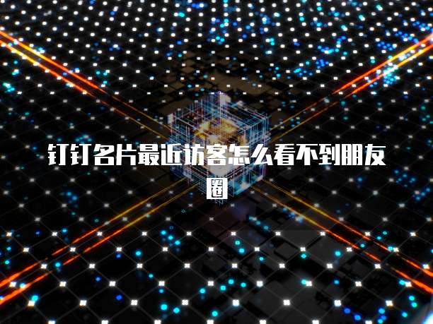 钉钉名片最近访客怎么看不到朋友圈