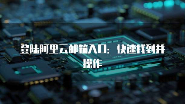 登陆阿里云邮箱入口:快速找到并操作