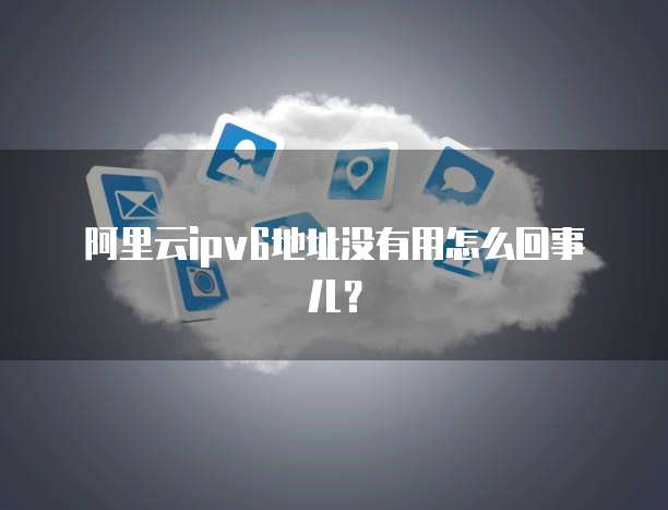 阿里云ipv6地址没有用怎么回事儿?