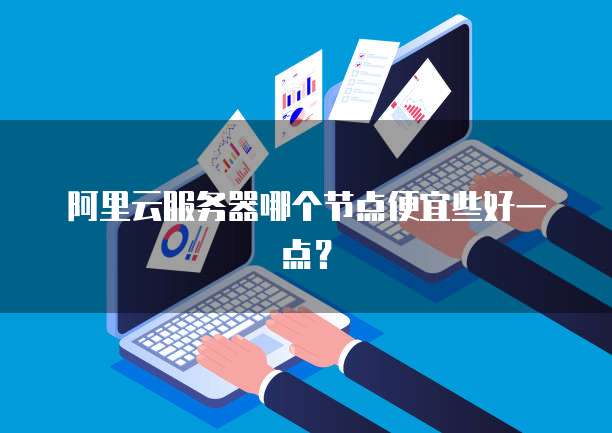 阿里云服务器哪个节点便宜些好一点?