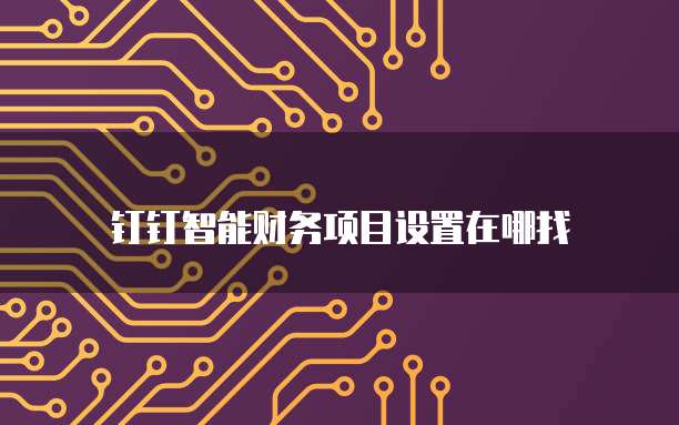 钉钉智能财务项目设置在哪找