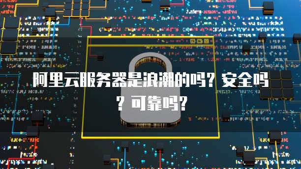 阿里云服务器是浪潮的吗?安全吗?可靠吗?