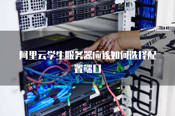 阿里云学生服务器应该如何选择配置端口