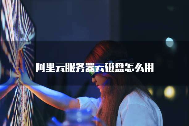 阿里云服务器云磁盘怎么用