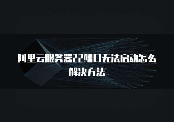 阿里云服务器22端口无法启动怎么解决方法