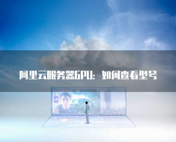 阿里云服务器GPU:如何查看型号