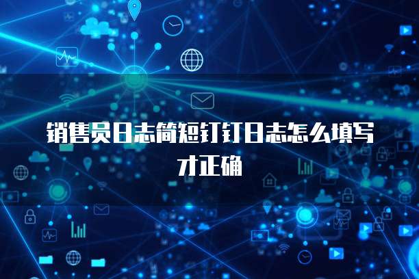 销售员日志简短钉钉日志怎么填写才正确