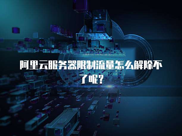 阿里云服务器限制流量怎么解除不了呢？