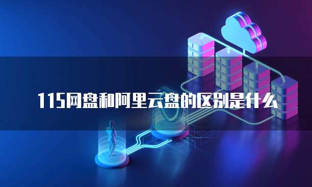 115网盘和阿里云盘的区别是什么