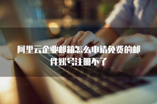 阿里云企业邮箱怎么申请免费的邮件账号注册不了