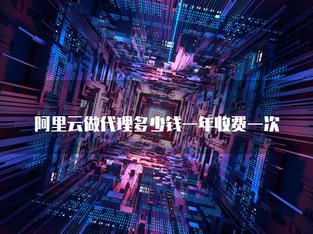 阿里云做代理多少钱一年收费一次