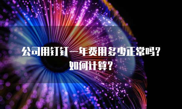 公司用钉钉一年费用多少正常吗?如何计算?