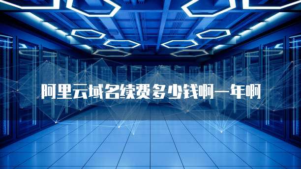 阿里云域名续费多少钱啊一年啊