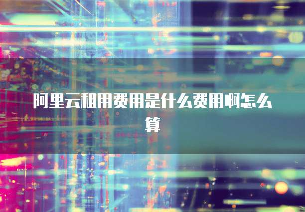 阿里云租用费用是什么费用啊怎么算