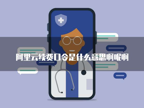 阿里云续费口令是什么意思啊呢啊