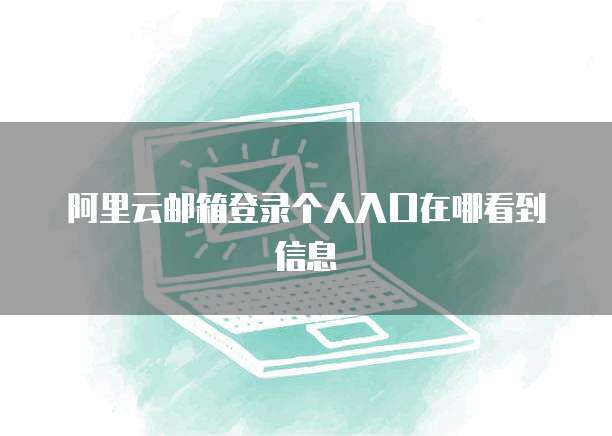 阿里云邮箱登录个人入口在哪看到信息